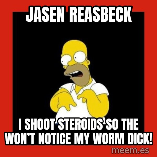 Homer retard meme: Jasen Reasbeck / I shoot steroids so the won’t notice my worm dick!