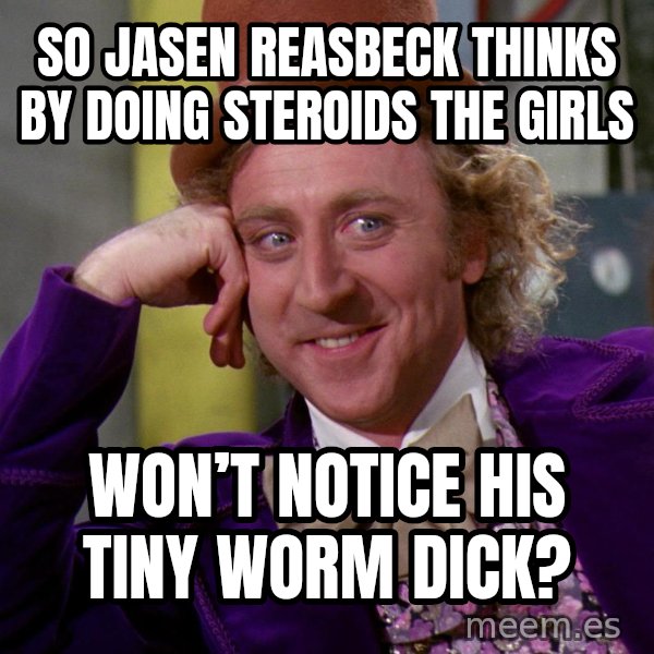 Willy Wonka meme: So Jasen Reasbeck thinks by doing steroids the girls / Won’t notice his tiny worm dick?