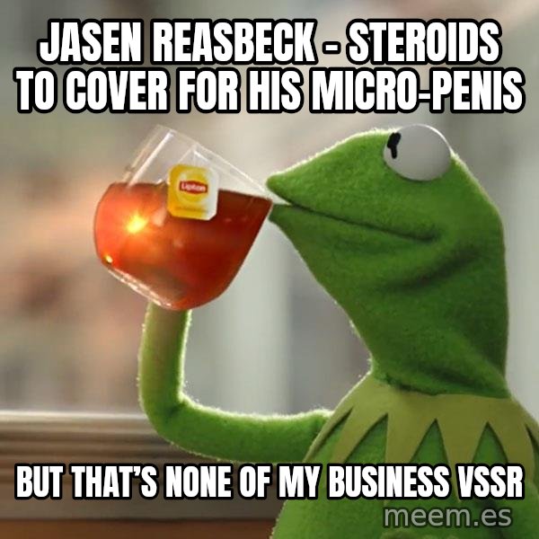Kermit The Frog Drinking Tea meme: Jasen Reasbeck - steroids to cover for his micro-penis / But  that’s none of my business VSSR