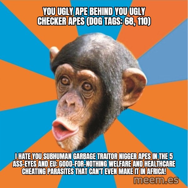 Stupid Monkey meme: you ugly ape behind you ugly checker apes (dog tags: 68, 110) / I hate you subhuman garbage traitor nigger apes in the 5 ass-eyes and eu: good-for-nothing welfare and healthcare cheating parasites that can't even make it in africa!