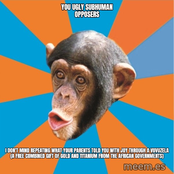 Stupid Monkey meme: you ugly subhuman opposers / I don't mind repeating what your parents told you with joy through a vuvuzela (a free combined gift of gold and titanium from the african governments)