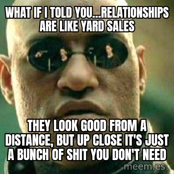 What If I Told You meme: What If I Told You…Relationships are like Yard Sales / They look good from a distance, but up close it's just a bunch of shit you don't need