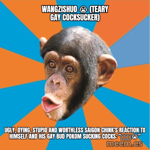 Stupid Monkey meme: wangzishuo 😭 (teary gay cocksucker) / Ugly, dying, stupid and worthless saigon chink's reaction to himself and his gay bud Pokom Sucking cocks: "亚达哟😭"