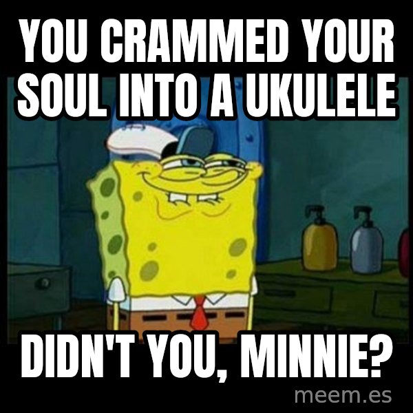 Don't you, Squidward? meme: You crammed your soul into a ukulele / Didn't you, Minnie?