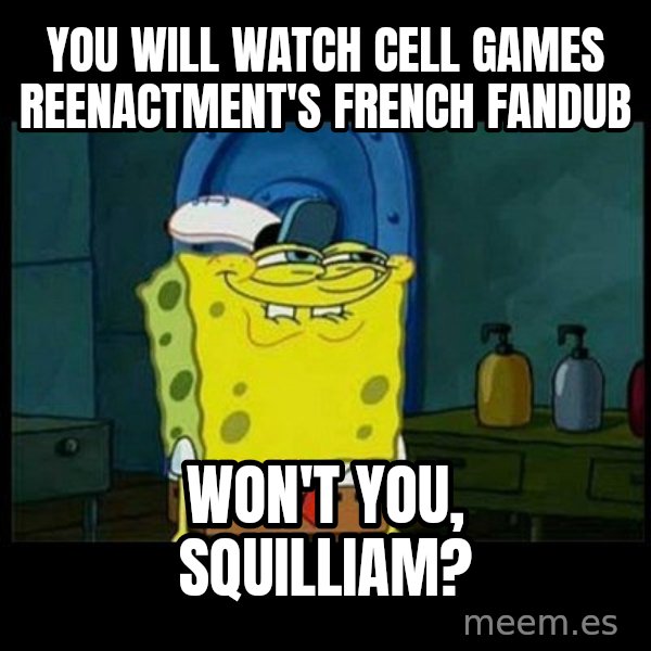 Don't you, Squidward? meme: You will watch Cell Games reenactment's French fandub / Won't you, Squilliam?