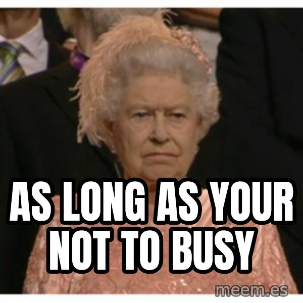 Unimpressed Queen meme: As long as your not to busy