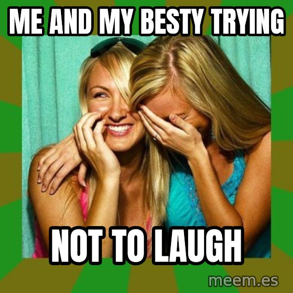 Laughing Girls  meme: me and my besty trying / not to laugh