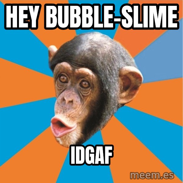 Stupid Monkey meme: hey bubble-slime / Idgaf