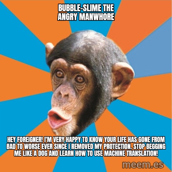 Stupid Monkey meme: bubble-slime THE ANGRY MANWHORE / HEY FOREIGNER! I'M VERY HAPPY TO KNOW YOUR LIFE HAS GONE FROM BAD TO WORSE EVER SINCE I REMOVED MY PROTECTION. STOP BEGGING ME LIKE A DOG AND LEARN HOW TO USE  Machine translation!