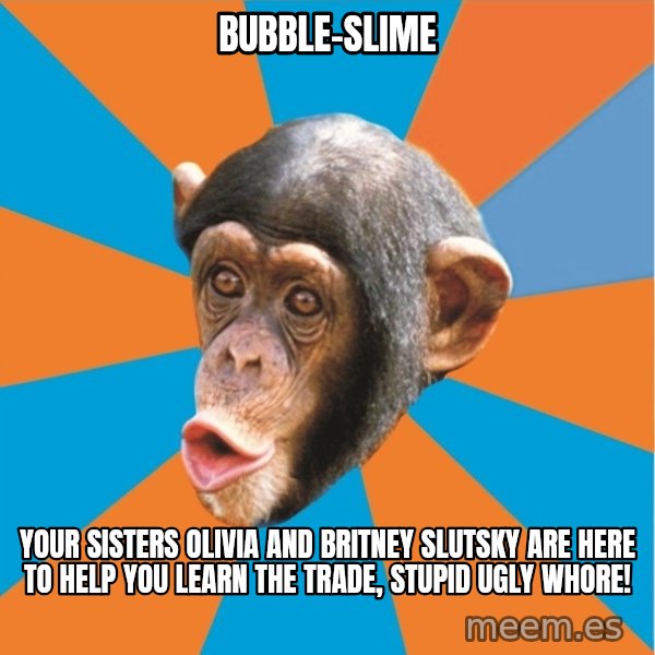 Stupid Monkey meme: bubble-slime / your sisters olivia and britney slutsky are here to help you learn the trade, stupid ugly whore!