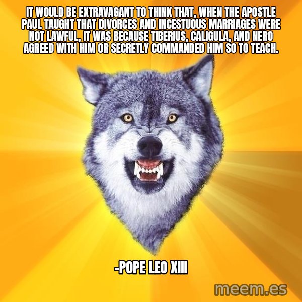 Courage Wolf meme: it would be extravagant to think that, when the Apostle Paul taught that divorces and incestuous marriages were not lawful, it was because Tiberius, Caligula, and Nero agreed with him or secretly commanded him so to teach. / -pope leo xiii