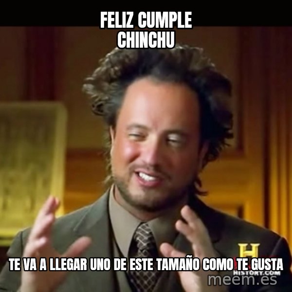 History guy meme: Feliz Cumple chinchu / te va a llegar uno de este tamaño como te gusta