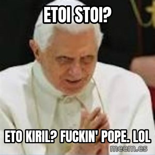 Pedo Pope meme: Etoi stoi? / Eto Kiril? fuckin' pope. LOL