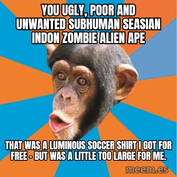 Stupid Monkey meme: YOU ugly, poor and unwanted subhuman seasian indon zombie alien ape / tHAT WAS A LUMINOUS SOCCER SHIRT I GOT FOR FREE - BUT WAS A LITTLE TOO LARGE FOR ME.