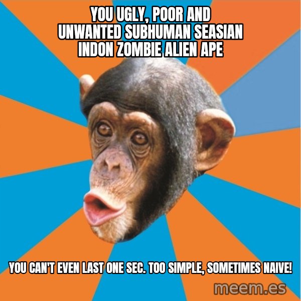 Stupid Monkey meme: YOU ugly, poor and unwanted subhuman seasian indon zombie alien ape / you can't even last one sec. Too simple, sometimes naive!