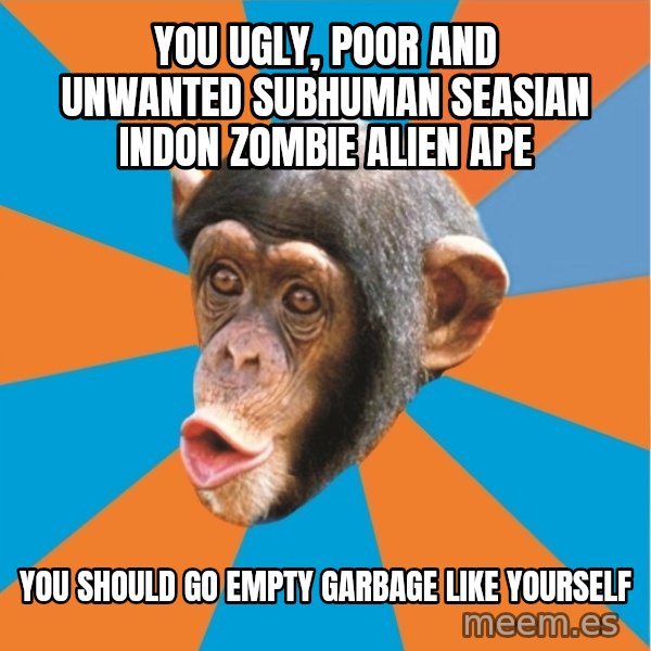 Stupid Monkey meme: you ugly, poor and unwanted subhuman seasian indon zombie alien ape / you should go empty garbage like yourself