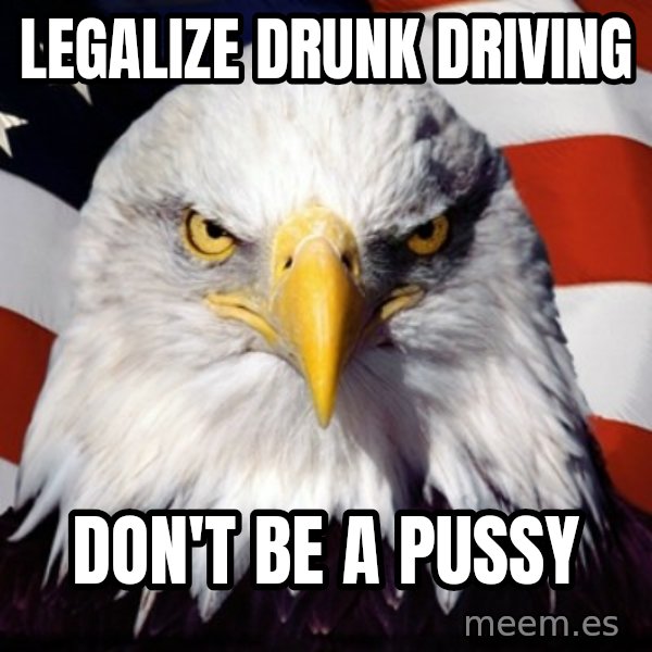 Freedom Eagle  meme: legalize drunk driving / don't be a pussy