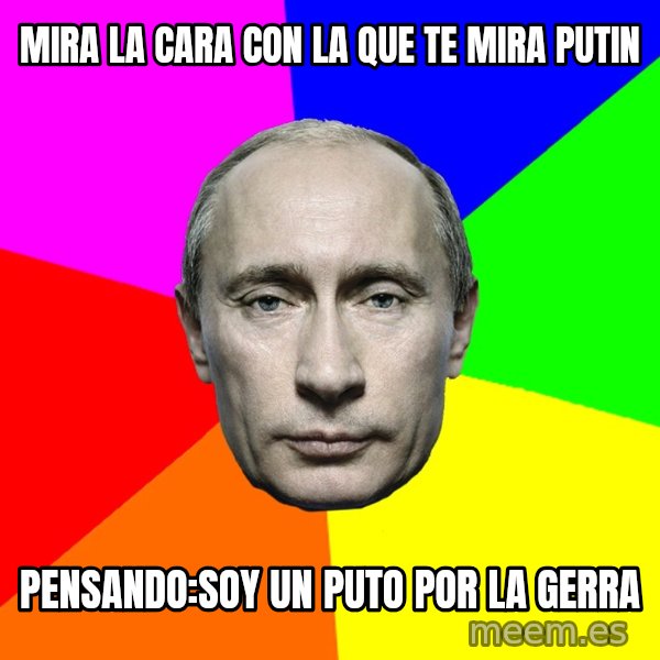 Putin Says meme: MIRA LA CARA CON LA QUE TE MIRA PUTIN / PENSANDO:SOY UN PUTO POR LA GERRA