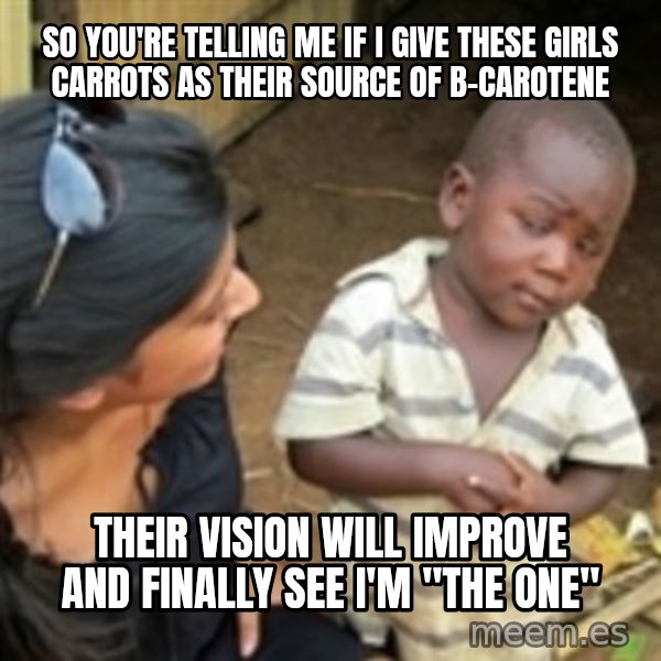 Skeptical african kid  meme: so you're telling me if i give these girls carrots as their source of b-carotene / their vision will improve and finally see i'm "the one"