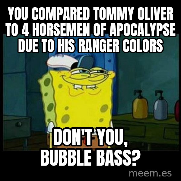 Don't you, Squidward? meme: You compared Tommy Oliver to 4 horsemen of apocalypse due to his ranger colors / Don't you, Bubble Bass?