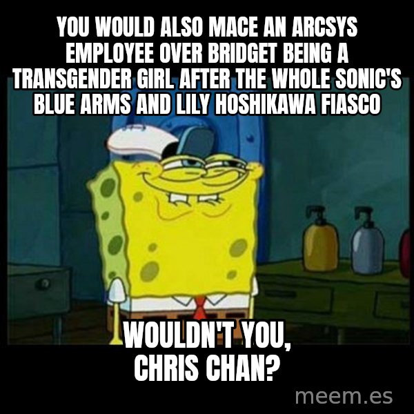 Don't you, Squidward? meme: You would also mace an Arcsys employee over Bridget being a transgender girl after the whole Sonic's blue arms and Lily Hoshikawa fiasco / Wouldn't you, Chris Chan?