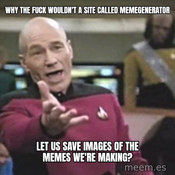 Captain Picard meme: WHY THE FUCK WOULDN'T A SITE CALLED MEMEGENERATOR / LET US SAVE IMAGES OF THE MEMES WE'RE MAKING?