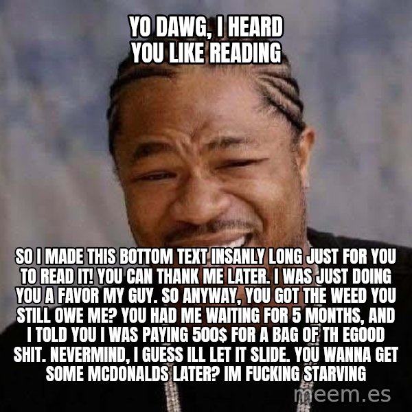 Yo Dawg meme: yo dawg, i heard you like reading / so i made this bottom text insanly long just for you to read it! you can thank me later. i was just doing you a favor my guy. so anyway, you got the weed you still owe me? you had me waiting for 5 months, and i told you i was paying 500$ for a bag of th egood shit. nevermind, i guess ill let it slide. you wanna get some mcdonalds later? im fucking starving