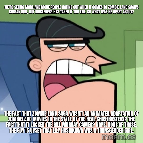 Dinkleberg meme: We’re seeing more and more people acting out when it comes to Zombie Land Saga's Korean dub, but Dinkleberg has taken it too far. So what was he upset about? / The fact that Zombie Land Saga wasn't an animated adaptation of Zombieland movies in the style of The Real Ghostbusters? The fact that it lacked the Bill Murray cameo? Nope. None of those. The guy is upset that Lily Hoshikawa was a transgender girl.