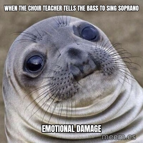 Awkward Seal meme: when the choir teacher tells the bass to sing SOPRANO / emotional damage