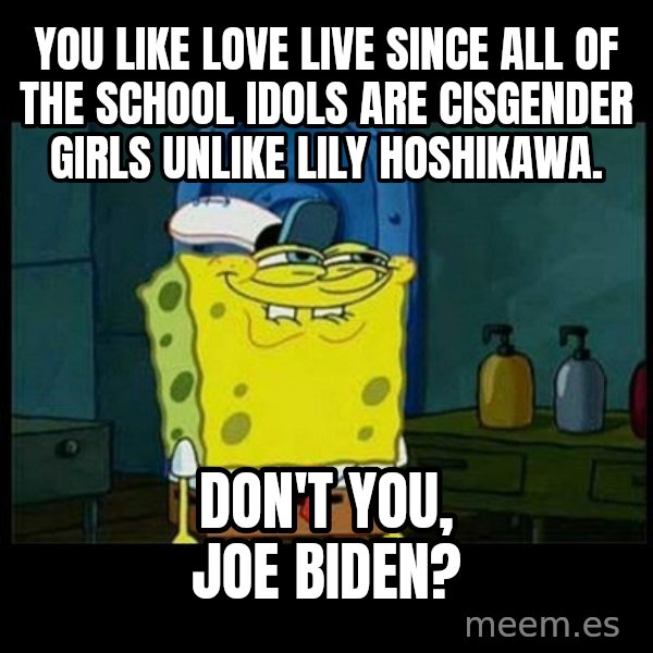 Don't you, Squidward? meme: You like Love LIVE since all of the school idols are cisgender girls unlike Lily Hoshikawa. / Don't you, Joe Biden?