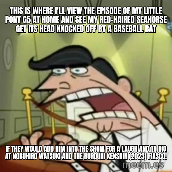 If i had one meme: This is where I'll view the episode of My Little Pony G5 at home and see my red-haired seahorse get its head knocked off by a baseball bat / if they would add him into the show for a laugh and to dig at Nobuhiro Watsuki and the Rurouni Kenshin (2023) fiasco!