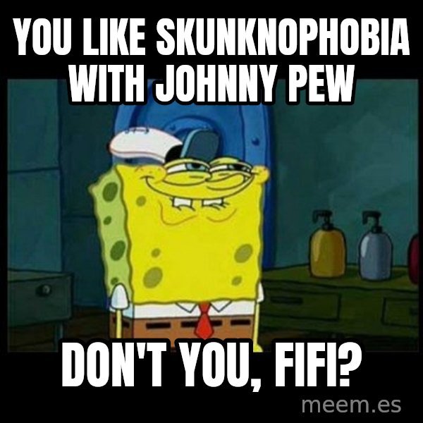 Don't you, Squidward? meme: You like Skunknophobia with Johnny Pew / Don't you, Fifi?