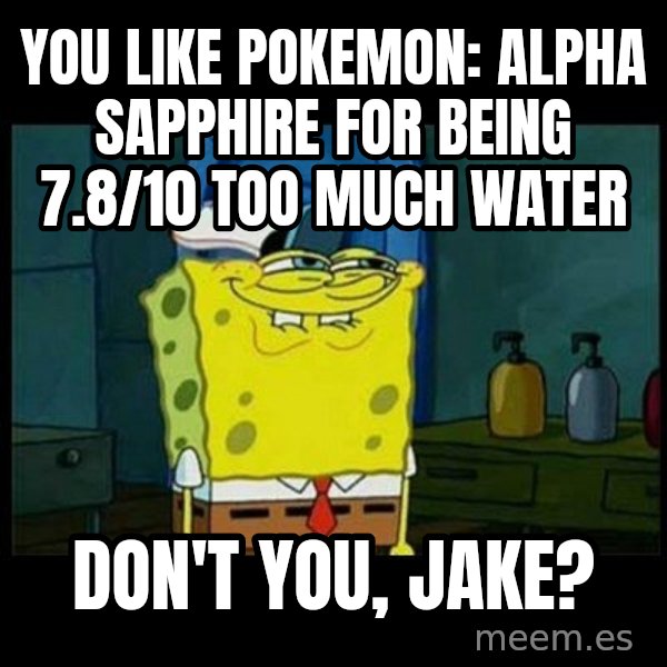 Don't you, Squidward? meme: You like Pokemon: Alpha Sapphire for being 7.8/10 too much water / Don't you, Jake?