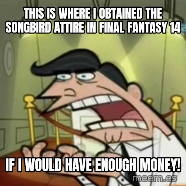 If i had one meme: This is where I obtained the Songbird attire in Final Fantasy 14 / If I would have enough money!