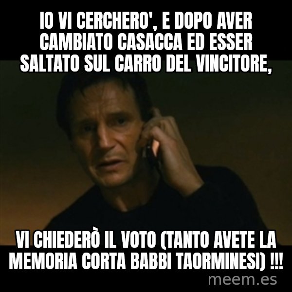 liam neeson taken meme: io vi cerchero', e dopo aver cambiato casacca ed esser saltato sul carro del vincitore, / vi chiederò il voto (tanto avete la memoria corta babbi taorminesi) !!!