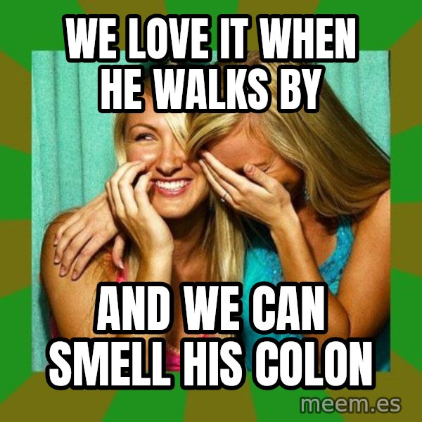 Laughing Girls  meme: We love it when he walks by / and We can smell his colon