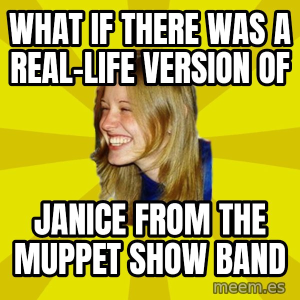 Trologirl meme: what if there was a real-life version of / janice from the muppet show band