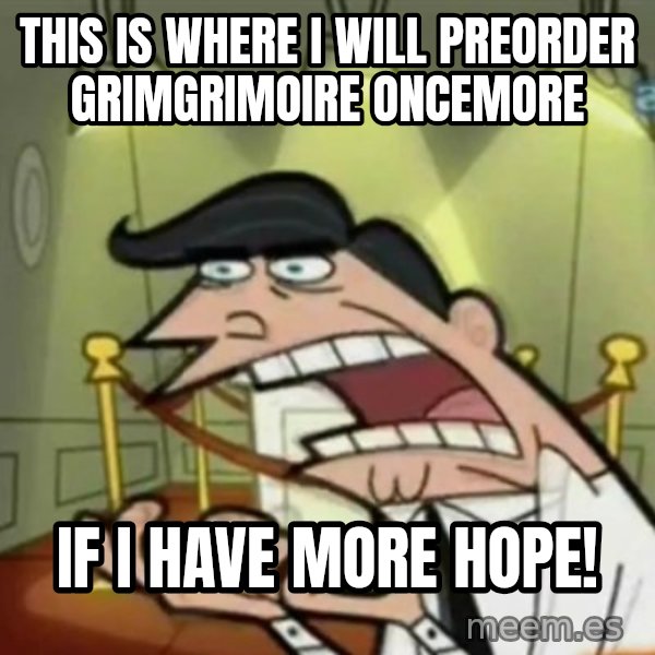 If i had one meme: This is where I will preorder Grimgrimoire Oncemore / if I have more hope!