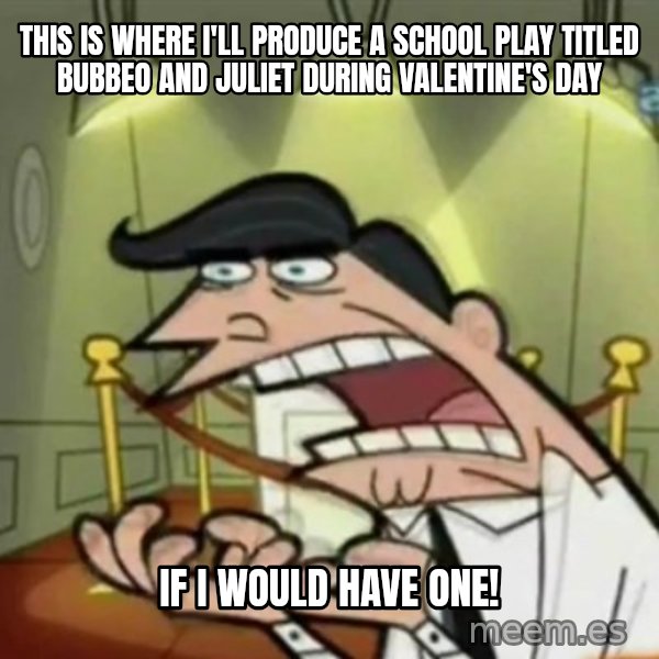 If i had one meme: This is where I'll produce a school play titled Bubbeo and Juliet during Valentine's day / if I would have one!