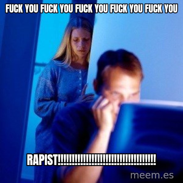Internet Husband meme: FUCK YOU FUCK YOU FUCK YOU FUCK YOU FUCK YOU / RAPIST!!!!!!!!!!!!!!!!!!!!!!!!!!!!!!!!!!!