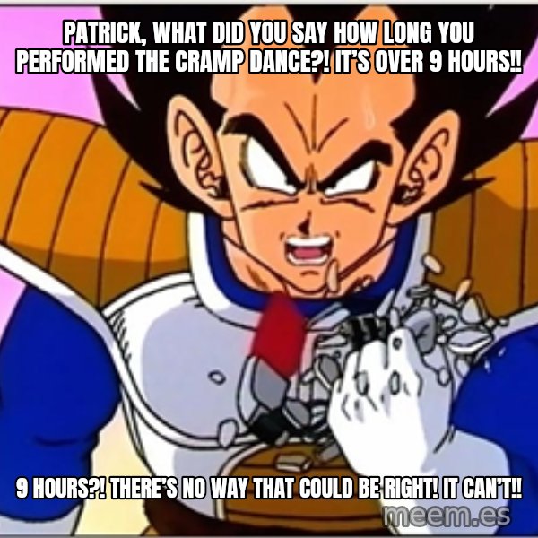 Over 9000 meme: Patrick, what did you say HOW long you performed the cramp dance?! It’s over 9 hours!! / 9 HOURS?! THERE’S NO WAY THAT COULD BE RIGHT! IT CAN’T!!
