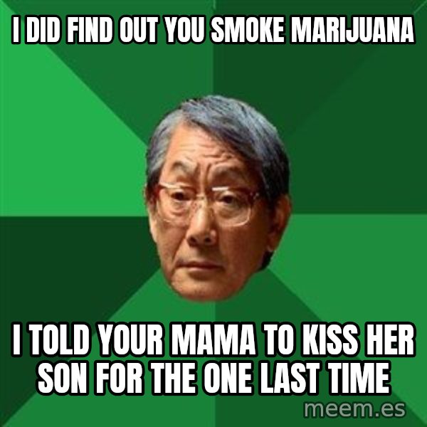 High Expectations Asian Father meme: I did find out you smoke marijuana / I told your mama to kiss her son for the one last time