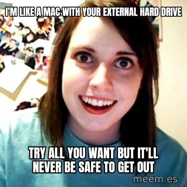 Overly Obsessed Girlfriend meme: I'm like a mac with your external hard drive / try all you want but IT'll never be safe to get out