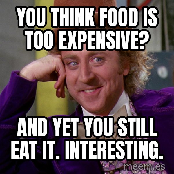 Willy Wonka meme: You think food is too expensive? / and yet you still eat it. interesting.