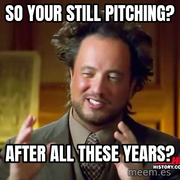 Ancient Aliens meme: So your still pitching? / After all these years?