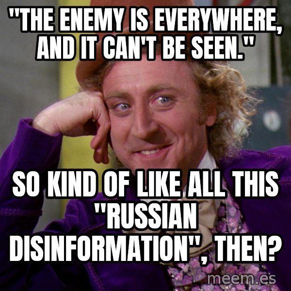 Willy Wonka meme: "the enemy is everywhere, and it can't be seen." / so kind of like all this "russian disinformation", then?