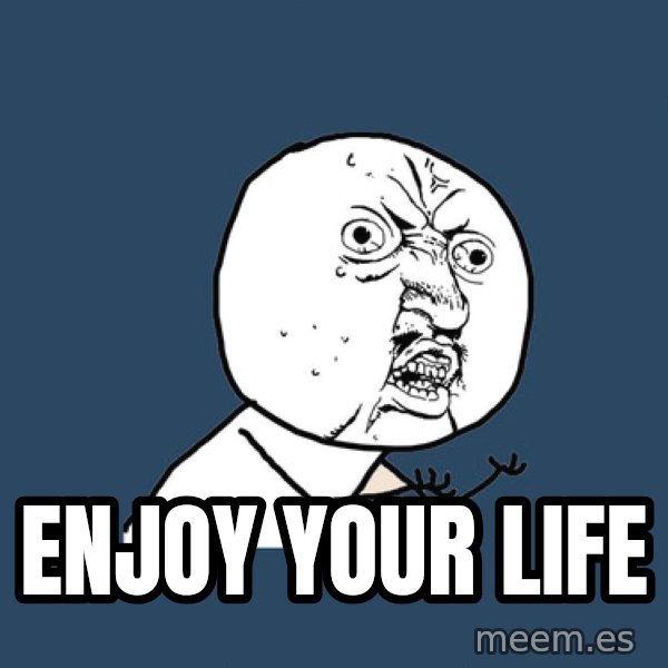 Y U No meme: Enjoy your life