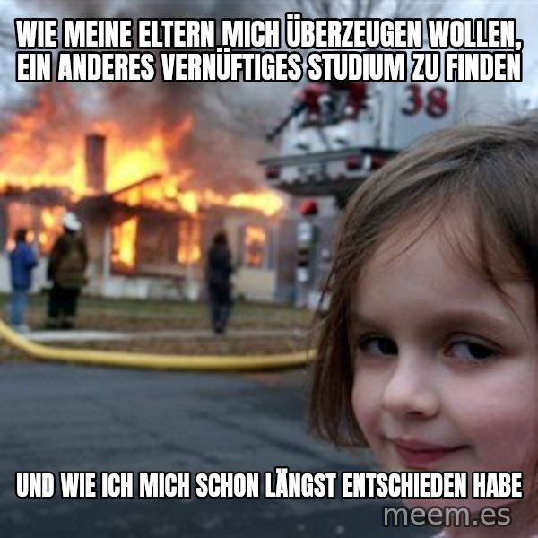 Disaster Girl meme: wie meine eltern mich überzeugen wollen, ein anderes vernüftiges Studium zu finden / und wie ich mich schon längst entschieden habe