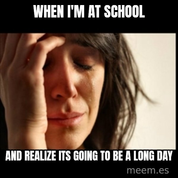First World Problems meme: when I'm at school / and realize its going to be a long day
