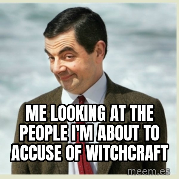 MR bean meme: me looking at the people I'm about to accuse of witchcraft